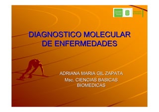 Laboratorio
                                 de Genética




DIAGNOSTICO MOLECULAR
   DE ENFERMEDADES


      ADRIANA MARIA GIL ZAPATA
        Msc. CIENCIAS BASICAS
             BIOMEDICAS
 