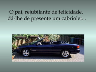 O pai, rejubilante de felicidade,
dá-lhe de presente um cabriolet...
 