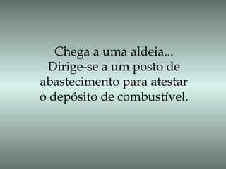 Chega a uma aldeia...
Dirige-se a um posto de
abastecimento para atestar
o depósito de combustível.
 