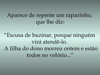 Aparece de repente um rapazinho,
que lhe diz:
“Escusa de buzinar, porque ninguém
virá atendê-lo.
A filha do dono morreu ontem e estão
todos no velório...”
 