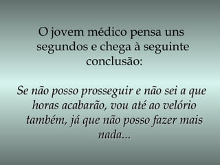 O jovem médico pensa uns
segundos e chega à seguinte
conclusão:
Se não posso prosseguir e não sei a queSe não posso prosseguir e não sei a que
horas acabarão, vou até ao velóriohoras acabarão, vou até ao velório
também, já que não posso fazer maistambém, já que não posso fazer mais
nada...nada...
 