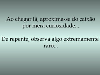 Ao chegar lá, aproxima-se do caixão
por mera curiosidade...
De repente, observa algo extremamente
raro...
 