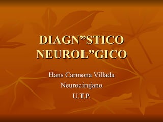 DIAGNÓSTICO
NEUROLÓGICO
 Hans Carmona Villada
    Neurocirujano
        U.T.P.
 