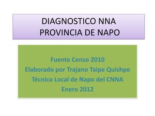 DIAGNOSTICO NNA
    PROVINCIA DE NAPO

        Fuente Censo 2010
Elaborado por Trajano Taipe Quishpe
  Técnico Local de Napo del CNNA
            Enero 2012
 