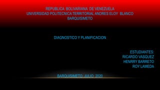 REPUBLICA BOLIVARIANA DE VENEZUELA
UNIVERSIDAD POLITECNICA TERRITORIAL ANDRES ELOY BLANCO
BARQUISIMETO
DIAGNOSTICO Y PLANIFICACION
ESTUDIANTES:
RICARDO VASQUEZ
HENRRY BARRETO
ROY LAMEDA
BARQUISIMETO, JULIO 2020
 