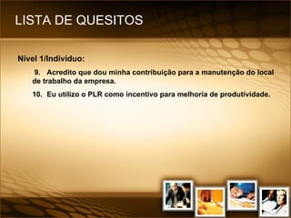 LISTA DE QUESITOS Nível 1/Indivíduo: 9. Acredito que dou minha contribuição para a manutenção do local de trabalho da empresa. 10. Eu utilizo o PLR como incentivo para melhoria de produtividade. 
