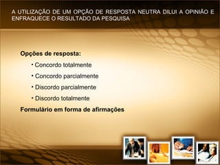 Opções de resposta:   Concordo totalmente Concordo parcialmente Discordo parcialmente Discordo totalmente Formulário em forma de afirmações A UTILIZAÇÃO DE UM OPÇÃO DE RESPOSTA NEUTRA DILUI A OPINIÃO E ENFRAQUECE O RESULTADO DA PESQUISA 