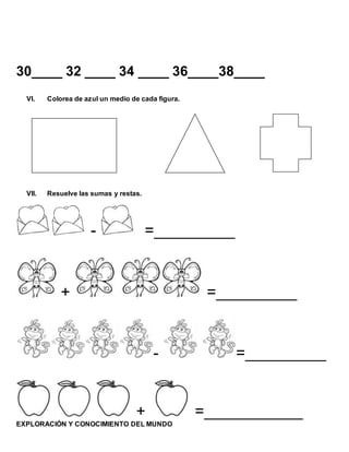 30____ 32 ____ 34 ____ 36____38____
VI. Colorea de azul un medio de cada figura.
VII. Resuelve las sumas y restas.
- =_________
+ =_________
- =_________
+ =___________
EXPLORACIÓN Y CONOCIMIENTO DEL MUNDO
 