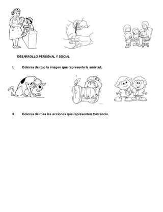 DESARROLLO PERSONAL Y SOCIAL
I. Colorea de rojo la imagen que represente la amistad.
II. Colorea de rosa las acciones que representen tolerancia.
 