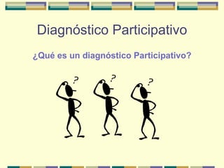Diagnóstico Participativo
¿Qué es un diagnóstico Participativo?
 