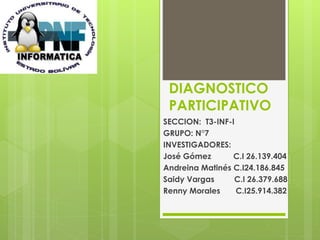 DIAGNOSTICO 
PARTICIPATIVO 
SECCION: T3-INF-I 
GRUPO: N°7 
INVESTIGADORES: 
José Gómez C.I 26.139.404 
Andreina Matinés C.I24.186.845 
Saidy Vargas C.I 26.379.688 
Renny Morales C.I25.914.382 
 