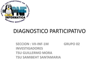 DIAGNOSTICO PARTICIPATIVO
SECCION : VII-INF-1M GRUPO 02
INVESTIGADORES
TSU GUILLERMO MORA
TSU SAMIBEHT SANTAMARIA
 