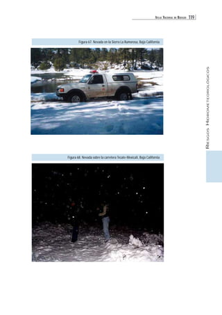 ATLAS NACIONAL DE RIESGOS 119 
RIESGOS HIDROMETEOROLÓGICOS 
Figura 67. Nevada en la Sierra La Rumorosa, Baja California 
Figura 68. Nevada sobre la carretera Tecate-Mexicali, Baja California 
N 
 