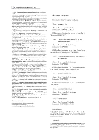 224 SISTEMA NACIONAL DE PROTECCIÓN CIVIL 
3. INEGI, “Estadística del Medio Ambiente, México 1994”, INEGI, Méxi-co, 
1995. 
4. Inoue, K., “Study report on Meteo-Hydrology”, Pacific Consultants 
International, México, 1998. (en inglés). 
5. Takahashi T., “Debris Flow”, Asociación Internacional para la Investigación 
Hidráulica, Series Monográficas, Rotterdam, 1991. (en inglés). 
6. National Weather Service, “Flash Floods and floods... the awesom power”, 
A preparedness guide, Departmento de Comercio de E.U., Administración 
Nacional Oseánica y Atmosférica, s/l, (en inglés). 
7. Bitrán D., “Características y efectos de los desastres ocurridos en México a 
partir de 1980”, Contribución para el estudio del Banco Mundial, Incentivos 
de Mercado para Mitigación de Inversiónes: estudio del caso de México, 1999. 
(en inglés). 
8. Dirección General de Protección Civil, “Prontuario de contingencias en el 
siglo XX mexicano”, Secretaría de Gobernación, 1994. 
9. Donn W.L., “Meteorología”, Editorial Reverté, España, 1978. 
10. Jauregui O.E., “Distribución de la frecuencia de heladas, lluvias y tormen-tas 
eléctricas en México”, Revista de Ingeniería hidráulica en México, Vol. 
XXIV, 1970, Núm. 3. 
11. Frederick K Lutgens De., “The Atmosphere. An Introduction to 
Meteorology”, Prentice Hall, Segunda Edición, 1982.(en inglés) 
12. Fuentes M., O. A. y VázquezC., M. T., “Probabilidad de presentación de 
ciclones tropicales en México”, CENAPRED, Cuaderno de Investigación Núm. 
42, México, julio 1997. 
13. Rosengaus M., M., “Efectos destructivos de ciclones tropicales”, Funda-ción 
MAPFRE, Madrid, España, 1998. 
14. Contreras R.E.A., “Pronóstico de trayectoria de ciclones utilizando datos 
estadísticos y sistemas de percepción remota en tiempo real”, tesis para obte-ner 
el grado de Ingeniero Civil, Facultad de Ingeniería, UNAM, México D.F., 
1999. 
15. Fascículo No. 5, “Huracanes”, Secretaría de Gobernación, Sistema Nacio-nal 
de Protección Civil, CENAPRED, 2ª edición, México D.F., junio 1994. 
16. Candel V., R., “Atlas de Meteorología”, Ediciones Jover S.A., Barcelona, 
España, 1997. 
17. Delgadillo M., J., “Desastres Naturales. Aspectos sociales para su preven-ción 
y tratamiento en México”, Instituto de Investigaciones Económicas, 
UNAM, México. 
18. Campos Aranda D.F., “Avenidas y sequías; eventos hidrológicos extre-mos”, 
Revista Ciencia y Desarrollo No. 127., México, marzo/abril, 1996. 
19. Dracupa A. J., et. al., “On the definition of drougths”, Investigaciones 
sobre recursos hidráulicos, Vol. 16, No. 2, Abril, 1980.(en inglés) 
20. “Análisis histórico de las sequías en México”, Documentación de la Comi-sión 
del Plan Nacional Hidráulico, SAHR, México. 
21. Velasco V.I., “El fenómeno de la sequía”, Informe preparado para el Instituto 
Mexicano de Tecnología del Agua. 
22. García J.F., “Cálculo del régimen transitorio en ladera con transporte de 
sedimento”, Tesis de Maestría, División de Estudios de Posgrado de la Facultad 
de Ingeniería, UNAM, México, 1995. 
23. Gracia S. J. y Domínguez M. R., “Erosión”, Fascículo No. 8., CENAPRED, 
México, 1995. 
24. Gracia S.J., “Generación sintética de índices de erosividad para el cálculo 
de la pérdida de suelo”, Informe Interno RH/03/94, CENAPRED, México, 
1994. 
25. Kirby M. J. y Morgan R. P. C., “Erosión de suelos”, Editorial Limusa, México, 
1984. 
26. CNA , “Programa de Desarrollo Urbano (tema: agua), Programa de las 
100 Ciudades”, 1994. 
27. Herrera T. C., “La Infraestructura Urbana y la Disponibilidad de Agua”, 
Academia Mexicana de Ingeniería, Mayo, 1996. 
28. CFE, “Manual de Obras Civiles de la Comisión Federal de Electricidad, 
Diseño por Viento”, 1994. 
29. Meli, R. “Diseño Estructural”. Limusa, México, 1997 pag. 202. 
Direcciones de internet: 
www.disasterrelief.org/Disaster/971008landslide/ 
www.bluebell.org/mudslide.htm/ 
www.weathreye.wggb.com/cadet/flood/about.htm 
RIESGOS QUÍMICOS 
Coordinador: Dra. Georgina Fernández 
Tema: INTRODUCCIÓN 
Autor: Dra. Georgina Fernández 
Institución: CENAPRED, UNAM 
Colaboradores/Institución: M. en I. Martha E. 
Alcántara /CENAPRED 
Tema: UBICACIÓN Y CARACTERÍSTICAS DE LAS 
FUENTES DE PELIGRO 
Autor: M. en I. Martha E. Alcántara 
Institución: CENAPRED 
Colaboradores/Institución: M. en I. Ma. Esther Arcos 
y M. en I. Rubén Dario Rivera/CENAPRED 
Tema: ACCIDENTES RELACIONADOS CON SUBSTAN-CIAS 
QUÍMICAS 
Autor: M. en I. Martha E. Alcántara 
Institución: CENAPRED 
Colaboradores/Institución: Dra. Georgina Fernández 
y Dr. Tomás González / CENAPRED/UNAM 
Tema: RESIDUOS PELIGROSOS 
Autor: M. en I. Martha E. Alcántara 
Institución: CENAPRED 
Colaboradores/Institución: M. en I. Cecilia Izcapa/ 
CENAPRED 
Tema: INCENDIOS FORESTALES 
Autor: M. en I. Martha E. Alcántara 
Institución: CENAPRED 
Tema: CONCLUSIONES 
Autor: Dra. Georgina Fernández 
Institución: CENAPRED/UNAM 
Lista de Figuras 
Figs. 95, 96, 97, 98 y 112-Elaboraron: Felipe Montaño y Oscar Zepeda, Figs. 99 y 
102-PEMEX, Figs. 100 y 101-Comisión Federal de Electricidad,Figs. 103, 104, 
106. 108 y 109-Elaboró: Marta E. Alcántara, Figs. 107, 110 y 111-SEMARNAP-Natural 
Resources Canada. 
Bibliografía 
1. “Accidentes seleccionados que involucran sustancias peligrosas (1970- 
1998)”, OECD, MHIDAS, TNO, SEI, UBA-Handbuch Stoerfaelle, SIGMA, 
Press Reports, UNEP, BARPI, Trabajo en curso, Fecha última de actualización: 
Abril 16 de 1999. 
 