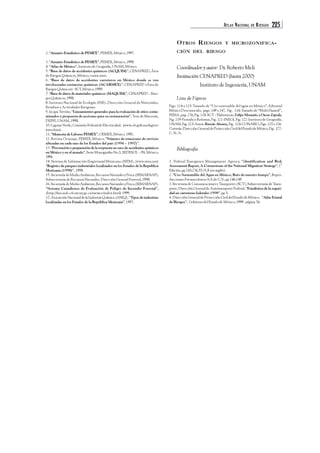 ATLAS NACIONAL DE RIESGOS 225 
2. “Anuario Estadístico de PEMEX”, PEMEX, México, 1997. 
3. “Anuario Estadístico de PEMEX”, PEMEX, México, 1998. 
4. “Atlas de México”, Instituto de Geografía, UNAM, México. 
5. “Base de datos de accidentes químicos (ACQUIM)”, CENAPRED, Área 
de Riesgos Químicos, México, varios años. 
6. “Base de datos de accidentes carreteros en México donde se ven 
involucradas sustancias químicas (ACARMEX)”, CENAPRED (Área de 
Riesgos Químicos)- SCT, México, 1999. 
7. “Base de datos de materiales químicos (MAQUIM)”, CENAPRED – Ries-gos 
Químicos, 1998. 
8. Instituto Nacional de Ecología (INE), Dirección General de Materiales, 
Residuos y Actividades Riesgosas. 
9. Izcapa Treviño, “Lineamientos generales para la evaluación de sitios conta-minados 
y propuesta de acciones para su restauración”, Tesis de Maestría, 
DEPFI, UNAM, 1998. 
10. Laguna Verde, Comisión Federal de Electricidad, (www.cfe.gob.mx/lagver/ 
intro.htm). 
11. “Memoria de Labores PEMEX”, OEMEX, México. 1992. 
12. Revista Octanaje, PEMEX, México, “Número de estaciones de servicio 
ubicadas en cada uno de los Estados del país (1994 – 1997)”. 
13. “Prevención y preparación de la respuesta en caso de accidentes químicos 
en México y en el mundo”, Serie Monografías No.5, SEDESOL – IN, México, 
1994. 
14. Sistema de Información Empresarial Mexicano (SIEM), (www.siem.mx) 
“Registro de parques industriales localizados en los Estados de la República 
Mexicana (1998)”, 1998. 
15. Secretaría de Medio Ambiente, Recursos Naturales y Pesca (SEMARNAP), 
Subsecretaria de Recursos Naturales, Dirección General Forestal, 1998. 
16. Secretaría de Medio Ambiente, Recursos Naturales y Pesca (SEMARNAP). 
“Sistema Canadiense de Evaluación de Peligro de Incendio Forestal”, 
(http://fms.nofc.cfs.nrcan.gc.ca/mexico/index.html) 1999. 
17. Asociación Nacional de la Industria Química (ANIQ), “Tipos de industrias 
localizadas en los Estados de la República Mexicana”, 1997. 
OTROS RIESGOS Y MICROZONIFICA-CIÓN 
DEL RIESGO 
Coordinador y autor: Dr. Roberto Meli 
Institución:CENAPRED (hasta 2000) 
Instituto de Ingeniería, UNAM 
Lista de Figuras 
Figs. 114 y 115-Tomado de “Uso sutentable del agua en México”, Editorial 
México Desconocido, pags. 149 y 147, Fig . 116-Tomado de “Multi Hazard”, 
FEMA, pag. 276, Fig. 118-SCT / Elaboraron: Felipe Montaño y Oscar Zepeda, 
Fig. 119-Periodico Reforma, Fig. 121-INEGI, Fig. 122-Instituto de Geografía, 
UNAM, Fig. 123-Autor: Román Alvarez, Fig. 124-CONABIO, Figs. 125 y 126- 
Cortesía: Dirección General de Protección Civil del Estado de México, Fig. 127- 
C. N. A. 
Bibliografía 
1. Federal Emergency Management Agency, “Identification and Risk 
Assessment Report, A Cornerstone of the National Migration Strategy”, 1st 
Edición, pp 243,276, EUA.8 (en inglés). 
2. “Uso Sustentable del Agua en México, Reto de nuestro tiempo”, Repro-ducciones 
Fotomecánicas S.A.de C.V., pp 146,149. 
3. Secretaria de Comunicaciones y Transportes (SCT), Subsecrertaria de Trans-porte, 
Dirección General de Autotransporte Federal, “Estadística de la seguri-dad 
en carreteras federales 1998”, pp 5. 
4. Dirección General de Protección Civil del Estado de México. “Atlas Estatal 
de Riesgos”, Gobierno del Estado de México, 1999. página 76. 
 