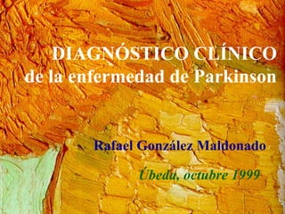 DIAGNÓSTICO CLÍNICO
de la enfermedad de Parkinson


       Rafael González Maldonado

             Úbeda, octubre 1999
 