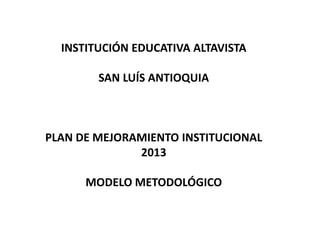 INSTITUCIÓN EDUCATIVA ALTAVISTA

        SAN LUÍS ANTIOQUIA



PLAN DE MEJORAMIENTO INSTITUCIONAL
              2013

      MODELO METODOLÓGICO
 