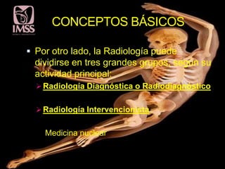 CONCEPTOS BÁSICOS

 Por otro lado, la Radiología puede
  dividirse en tres grandes grupos, según su
  actividad principal:
   Radiología Diagnóstica o Radiodiagnóstico


   Radiología Intervencionista


    Medicina nuclear
 