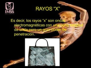 RAYOS “X”

Es decir, los rayos “x” son ondas
 electromagnéticas con una corta longitud
 de onda pero un gran poder de
 penetración.
 