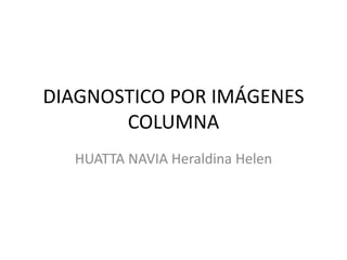 DIAGNOSTICO POR IMÁGENES
COLUMNA
HUATTA NAVIA Heraldina Helen
 