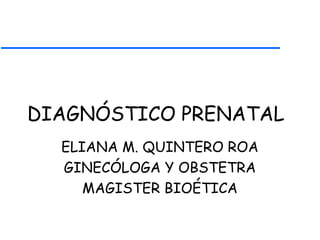DIAGNÓSTICO PRENATAL
ELIANA M. QUINTERO ROA
GINECÓLOGA Y OBSTETRA
MAGISTER BIOÉTICA
 