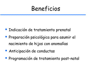 Beneficios
 Indicación de tratamiento prenatal
 Preparación psicológica para asumir el
nacimiento de hijos con anomalías
 Anticipación de conductas
 Programación de tratamiento post-natal
 
