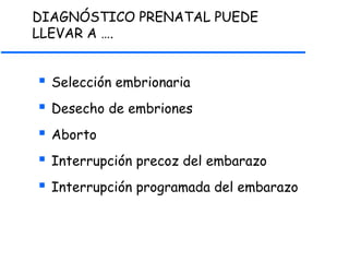 DIAGNÓSTICO PRENATAL PUEDE
LLEVAR A ….
 Selección embrionaria
 Desecho de embriones
 Aborto
 Interrupción precoz del embarazo
 Interrupción programada del embarazo
 