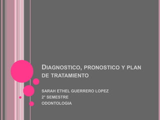 Diagnostico, pronostico y plan de tratamiento SARAH ETHEL GUERRERO LOPEZ 2° SEMESTRE  ODONTOLOGIA 