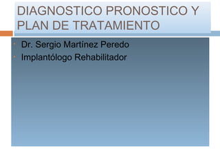 DIAGNOSTICO PRONOSTICO Y
PLAN DE TRATAMIENTO
• Dr. Sergio Martínez Peredo
• Implantólogo Rehabilitador
 
