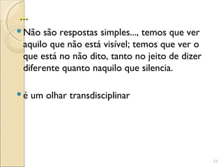 ...
 Não são respostas simples..., temos que ver
  aquilo que não está visível; temos que ver o
  que está no não dito, tanto no jeito de dizer
  diferente quanto naquilo que silencia.

 é um olhar transdisciplinar




                                                  23
 