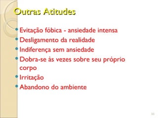 Outras Atitudes
 Evitação fóbica - ansiedade intensa
 Desligamento da realidade
 Indiferença sem ansiedade
 Dobra-se às vezes sobre seu próprio
  corpo
 Irritação
 Abandono do ambiente


                                        33
 