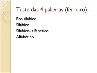 Teste das 4 palavras (ferreiro)
Pre-silábico
Silábico
Silábico- alfabetico
Alfabético
 