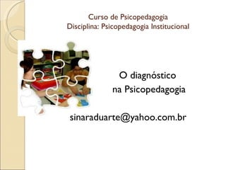 Curso de Psicopedagogia
Disciplina: Psicopedagogia Institucional




               O diagnóstico
              na Psicopedagogia

sinaraduarte@yahoo.com.br
 
