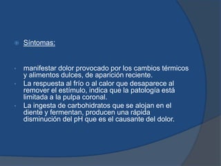 Síntomas:manifestar dolor provocado por los cambios térmicos y alimentos dulces, de aparición reciente. 
