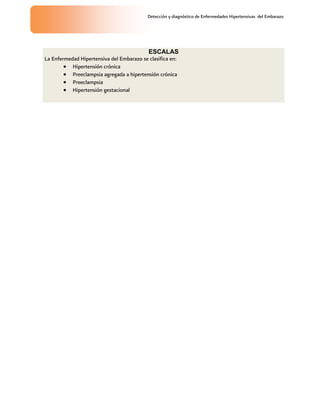 Detección y diagnóstico de Enfermedades Hipertensivas del Embarazo
ESCALAS
La Enfermedad Hipertensiva del Embarazo se clasifica en:
 Hipertensión crónica
 Preeclampsia agregada a hipertensión crónica
 Preeclampsia
 Hipertensión gestacional
 