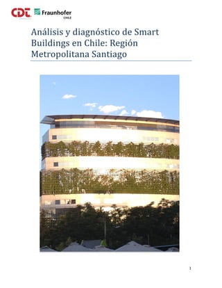  	
  	
  	
  
1	
  
	
  
Análisis	
  y	
  diagnóstico	
  de	
  Smart	
  
Buildings	
  en	
  Chile:	
  Región	
  
Metropolitana	
  Santiago	
  
 