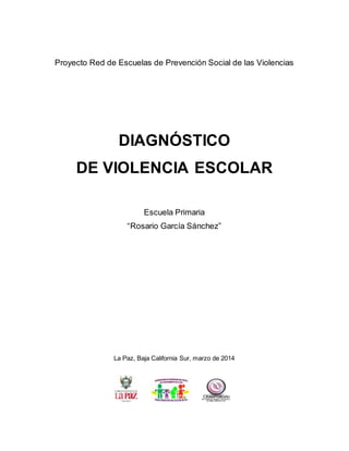 Proyecto Red de Escuelas de Prevención Social de las Violencias
DIAGNÓSTICO
DE VIOLENCIA ESCOLAR
Escuela Primaria
“Rosario García Sánchez”
La Paz, Baja California Sur, marzo de 2014
 