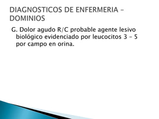 G. Dolor agudo R/C probable agente lesivo
biológico evidenciado por leucocitos 3 – 5
por campo en orina.
 
