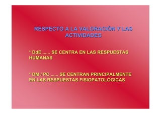 RESPECTO A LA VALORACIÓN Y LAS
           ACTIVIDADES


* DdE ...... SE CENTRA EN LAS RESPUESTAS
HUMANAS


* DM / PC ...... SE CENTRAN PRINCIPALMENTE
EN LAS RESPUESTAS FISIOPATOLÓGICAS
 