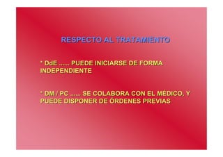 RESPECTO AL TRATAMIENTO


* DdE ...... PUEDE INICIARSE DE FORMA
INDEPENDIENTE


* DM / PC ...... SE COLABORA CON EL MÉDICO, Y
PUEDE DISPONER DE ÓRDENES PREVIAS
 