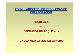 FORMULACIÓN DE LOS PROBLEMAS DE
        COLABORACIÓN


            PROBLEMA
                 +
     “SECUNDARIO A” (...2º a...)
                 +
  CAUSA MÉDICA QUE LO GENERA
 