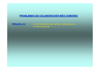 PROBLEMAS DE COLABORACIÓN MÁS COMUNES


TERAPIA IV:   FLEBITIS, INFECCIÓN, SEPSIS, HEMORRAGIA,
              EXTRAVASACIÓN.....
 