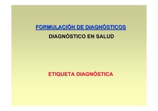 FORMULACIÓN DE DIAGNÓSTICOS
   DIAGNÓSTICO EN SALUD




   ETIQUETA DIAGNÓSTICA
 