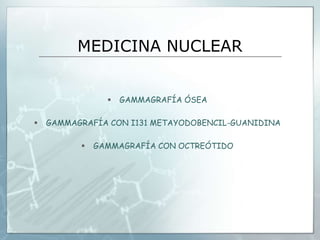 MEDICINA NUCLEAR
 GAMMAGRAFÍA ÓSEA
 GAMMAGRAFÍA CON I131 METAYODOBENCIL-GUANIDINA
 GAMMAGRAFÍA CON OCTREÓTIDO
 