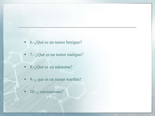  6.-¿Qué es un tumor benigno?
 7.- ¿Qué es un tumor maligno?
 8.-¿Qué es un adenoma?
 9.-¿ que es un tumor warthin?
 10.-¿ carcionomas?
 