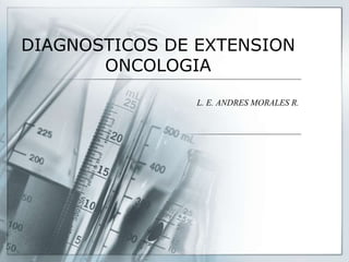 DIAGNOSTICOS DE EXTENSION
ONCOLOGIA
L. E. ANDRES MORALES R.
 
