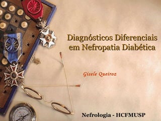 Diagnósticos DiferenciaisDiagnósticos Diferenciais
em Nefropatia Diabéticaem Nefropatia Diabética
Gisele Queiroz
Nefrologia - HCFMUSP
 