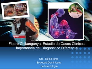 Fiebre Chikungunya, Estudio de Casos Clínicos:
Importancia del Diagnóstico Diferencial
Dra. Talía Flores
Sociedad Dominicana
de Infectología
 