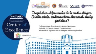 Diagnósticos diferenciales de la rinitis alérgica
(rinitis mixta, medicamentosa, hormonal, senil y
gustativa)
Profesor asesor: Dra. Alejandra Macías Weinmann
Ponente: Dra. Karen Patricia Chávez Jiménez
Residente de segundo año de Alergia e Inmunología Clínica
26-04-2023
 