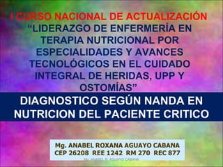 DIAGNOSTICO SEGÚN NANDA EN
NUTRICION DEL PACIENTE CRITICO
I CURSO NACIONAL DE ACTUALIZACIÓN
“LIDERAZGO DE ENFERMERÍA EN
TERAPIA NUTRICIONAL POR
ESPECIALIDADES Y AVANCES
TECNOLÓGICOS EN EL CUIDADO
INTEGRAL DE HERIDAS, UPP Y
OSTOMÍAS”
Mg. ANABEL R. AGUAYO CABANA
 